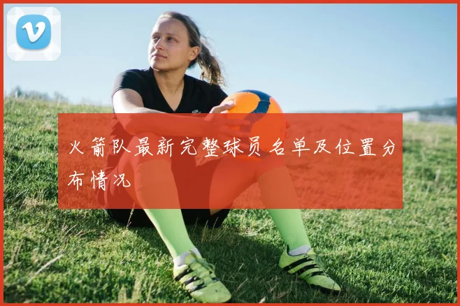 火箭队最新完整球员名单及位置分布情况