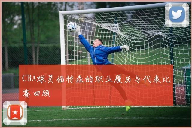 CBA球员福特森的职业履历与代表比赛回顾