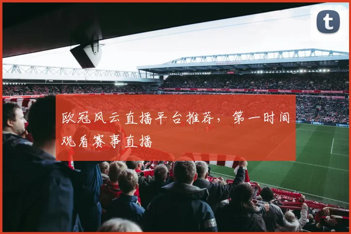 欧冠风云直播平台推荐，第一时间观看赛事直播