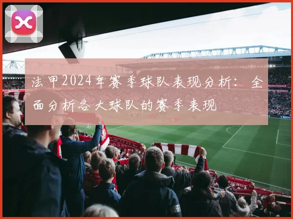 法甲2024年赛季球队表现分析：全面分析各大球队的赛季表现