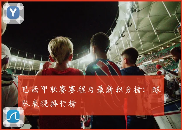 巴西甲联赛赛程与最新积分榜：球队表现排行榜