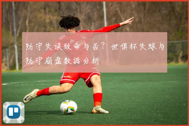 防守失误致命与否?世俱杯失球与防守崩盘数据分析