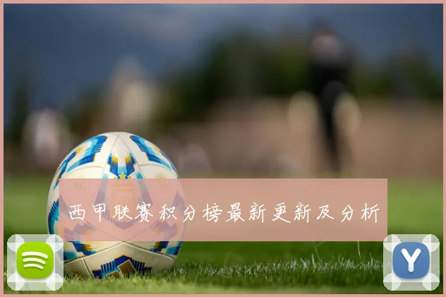 西甲联赛积分榜最新更新及分析