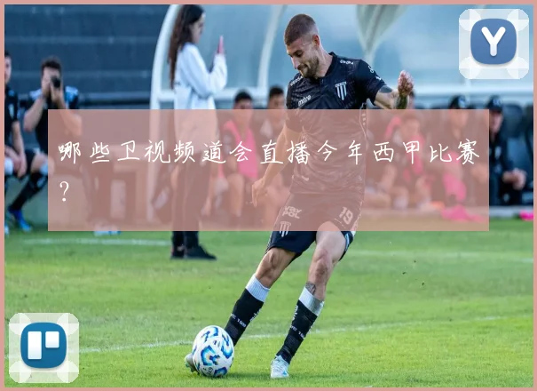 哪些卫视频道会直播今年西甲比赛？