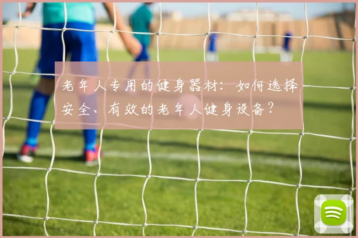 老年人专用的健身器材:如何选择安全、有效的老年人健身设备?