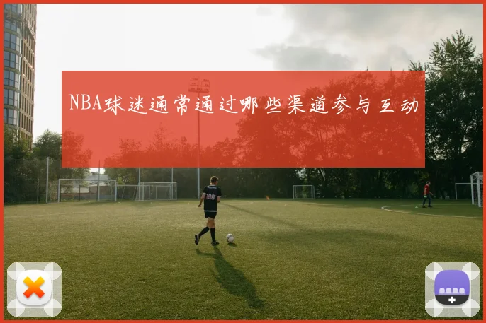 NBA球迷通常通过哪些渠道参与互动