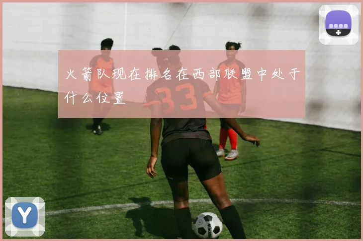 火箭队现在排名在西部联盟中处于什么位置