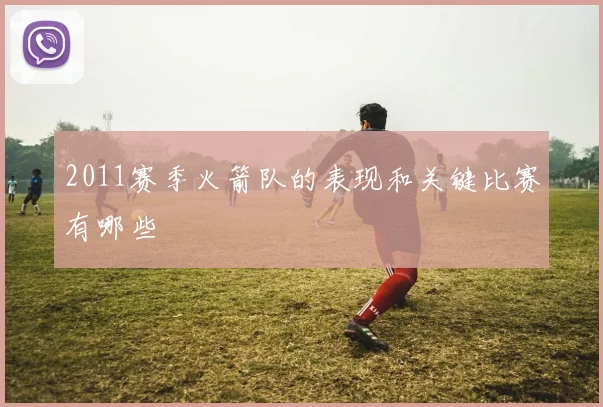 2011赛季火箭队的表现和关键比赛有哪些