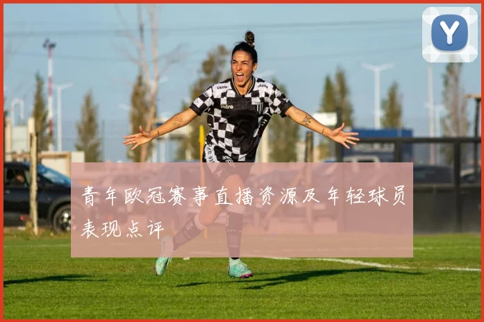 青年欧冠赛事直播资源及年轻球员表现点评
