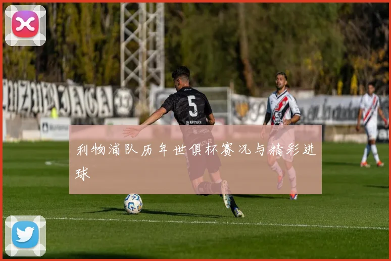 利物浦队历年世俱杯赛况与精彩进球