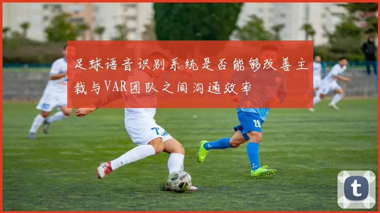 足球语音识别系统是否能够改善主裁与VAR团队之间沟通效率